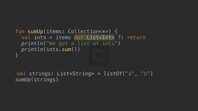 fun sumUp(items: Collection<*>) {a
val ints = items as? List ?: return
println("We got a list of ints")
println(ints.sum())
}c
val strings: List = listOf("a", "b")
sumUp(strings)
