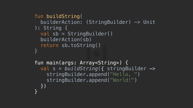 fun buildString(
builderAction: (StringBuilder) -> Unit
): String {a
val sb = StringBuilder()
builderAction(sb)
return sb.toString()
}b
fun main(args: Array) {c
val s = buildString({ stringBuilder ->
stringBuilder.append("Hello, ")
stringBuilder.append("World!")
})d
}e
