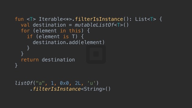 fun  Iterable<*>.filterIsInstance(): List {a
val destination = mutableListOf()
for (element in this) {c
if (element is T) {d
destination.add(element)
}p
}e
return destination
}f
listOf("a", 1, 0x0, 2L, 'u')
.filterIsInstance()
