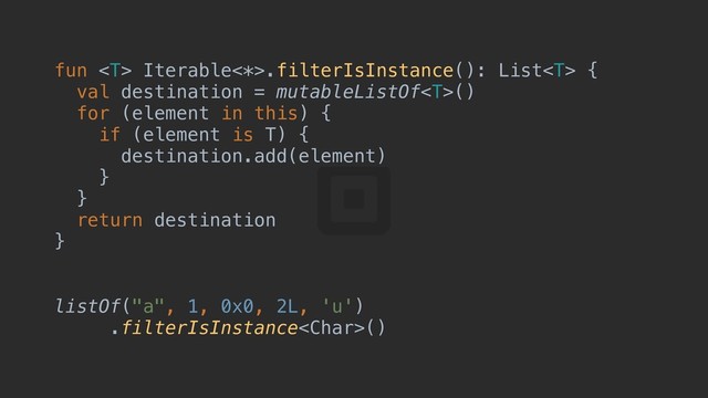 fun  Iterable<*>.filterIsInstance(): List {a
val destination = mutableListOf()
for (element in this) {c
if (element is T) {d
destination.add(element)
}p
}e
return destination
}f
listOf("a", 1, 0x0, 2L, 'u')
.filterIsInstance()
