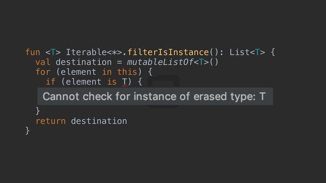 fun  Iterable<*>.filterIsInstance(): List {a
val destination = mutableListOf()
for (element in this) {c
if (element is T) {d
destination.add(element)
}p
}e
return destination
}f
