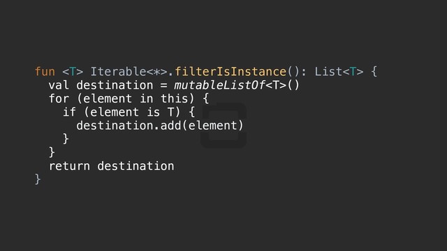 fun  Iterable<*>.filterIsInstance(): List {a
val destination = mutableListOf()
for (element in this) {c
if (element is T) {d
destination.add(element)
}p
}e
return destination
}f
