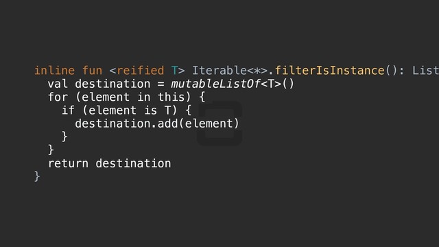 inline fun  Iterable<*>.filterIsInstance(): List
val destination = mutableListOf()
for (element in this) {c
if (element is T) {d
destination.add(element)
}p
}e
return destination
}f
