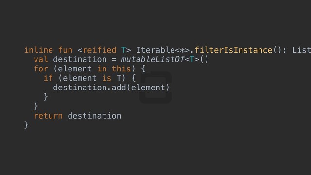 inline fun  Iterable<*>.filterIsInstance(): List
val destination = mutableListOf()
for (element in this) {c
if (element is T) {d
destination.add(element)
}p
}e
return destination
}f
