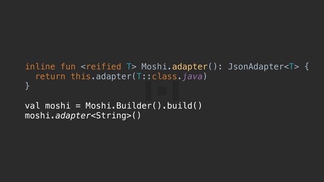 inline fun  Moshi.adapter(): JsonAdapter {a
return this.adapter(T::class.java)
}b
val moshi = Moshi.Builder().build()
moshi.adapter()
