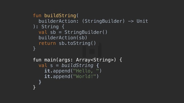 fun buildString(
builderAction: (StringBuilder) -> Unit
): String {a
val sb = StringBuilder()
builderAction(sb)
return sb.toString()
}b
fun main(args: Array) {c
val s = buildString {
it.append("Hello, ")
it.append("World!")
}d
}e
