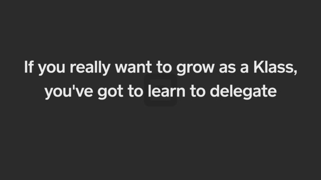 If you really want to grow as a Klass,
you've got to learn to delegate
