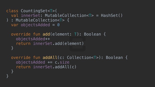 class CountingSet(
val innerSet: MutableCollection = HashSet()
) : MutableCollection {abcdefgh
var objectsAdded = 0
override fun add(element: T): Boolean {w
objectsAdded++
return innerSet.add(element)
}p
override fun addAll(c: Collection): Boolean {o
objectsAdded += c.size
return innerSet.addAll(c)
}k
}t
