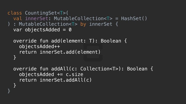 class CountingSet(
val innerSet: MutableCollection = HashSet()
) : MutableCollection by innerSet {abcdefgh
var objectsAdded = 0
override fun add(element: T): Boolean {w
objectsAdded++
return innerSet.add(element)
}p
override fun addAll(c: Collection): Boolean {o
objectsAdded += c.size
return innerSet.addAll(c)
}k
}t
