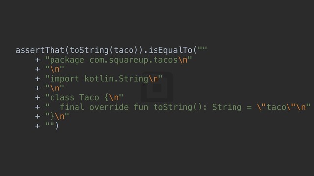assertThat(toString(taco)).isEqualTo(""
+ "package com.squareup.tacos\n"
+ "\n"
+ "import kotlin.String\n"
+ "\n"
+ "class Taco {\n"
+ " final override fun toString(): String = \"taco\"\n"
+ "}\n"
+ "")c
