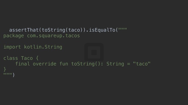 assertThat(toString(taco)).isEqualTo("""
package com.squareup.tacos
import kotlin.String
class Taco {
final override fun toString(): String = "taco"
}z
""")c
