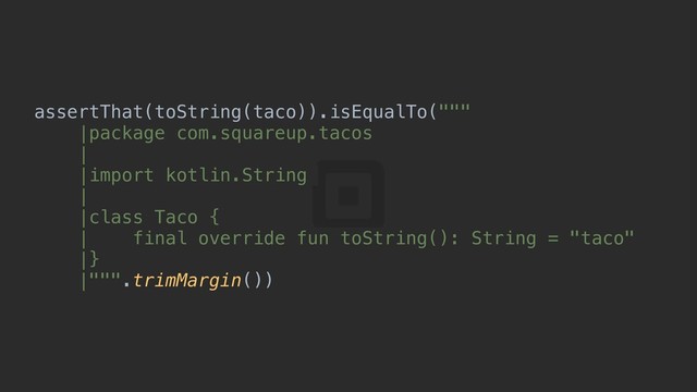 assertThat(toString(taco)).isEqualTo("""
|package com.squareup.tacos
|
|import kotlin.String
|
|class Taco {
| final override fun toString(): String = "taco"
|}
|""".trimMargin())c
