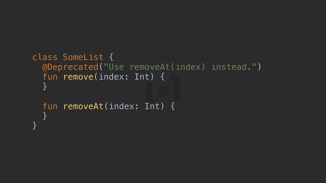class SomeList {a
@Deprecated("Use removeAt(index) instead.")h
fun remove(index: Int) {b
}c
fun removeAt(index: Int) {d
}e
}f

