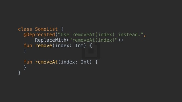 class SomeList {a
@Deprecated("Use removeAt(index) instead.",
ReplaceWith("removeAt(index)"))h
fun remove(index: Int) {b
}c
fun removeAt(index: Int) {d
}e
}f

