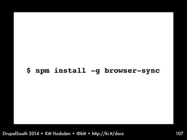 DrupalSouth 2014 • Kitt Hodsden • @kitt • http://ki.tt/dsnz 107
$ npm install -g browser-sync
