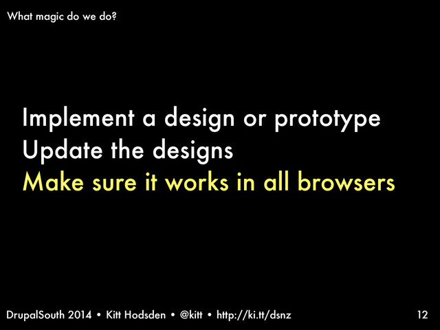 DrupalSouth 2014 • Kitt Hodsden • @kitt • http://ki.tt/dsnz
Implement a design or prototype
Update the designs
Make sure it works in all browsers
12
What magic do we do?
