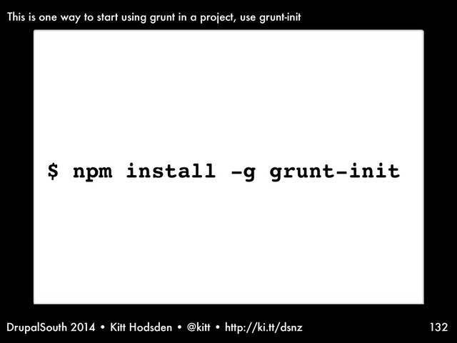 DrupalSouth 2014 • Kitt Hodsden • @kitt • http://ki.tt/dsnz 132
$ npm install -g grunt-init
This is one way to start using grunt in a project, use grunt-init
