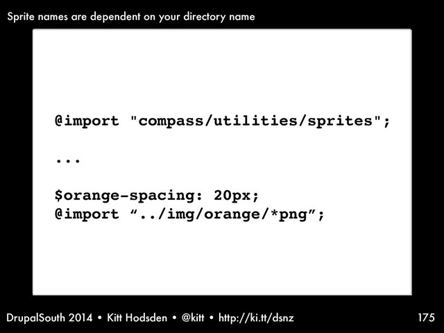 DrupalSouth 2014 • Kitt Hodsden • @kitt • http://ki.tt/dsnz 175
@import "compass/utilities/sprites";
...
$orange-spacing: 20px;
@import “../img/orange/*png”;
Sprite names are dependent on your directory name

