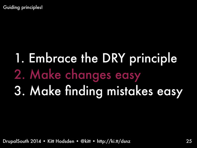 DrupalSouth 2014 • Kitt Hodsden • @kitt • http://ki.tt/dsnz
1. Embrace the DRY principle
2. Make changes easy
3. Make ﬁnding mistakes easy
25
Guiding principles!
