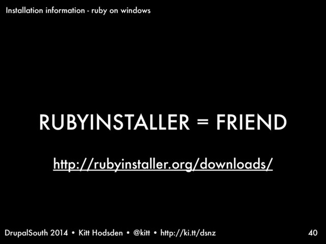 DrupalSouth 2014 • Kitt Hodsden • @kitt • http://ki.tt/dsnz
RUBYINSTALLER = FRIEND
40
Installation information - ruby on windows
http://rubyinstaller.org/downloads/
