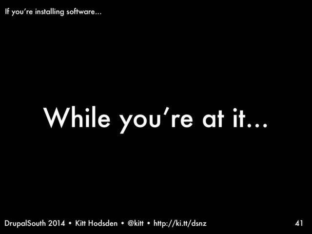 DrupalSouth 2014 • Kitt Hodsden • @kitt • http://ki.tt/dsnz
While you’re at it...
41
If you’re installing software...
