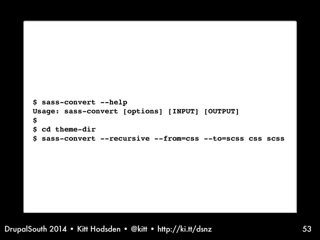 DrupalSouth 2014 • Kitt Hodsden • @kitt • http://ki.tt/dsnz 53
$ sass-convert --help
Usage: sass-convert [options] [INPUT] [OUTPUT]
$
$ cd theme-dir
$ sass-convert --recursive --from=css --to=scss css scss
Setting up tools. In this case, Compass.
