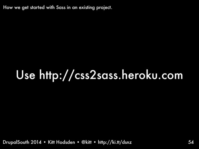 DrupalSouth 2014 • Kitt Hodsden • @kitt • http://ki.tt/dsnz
Use http://css2sass.heroku.com
54
How we get started with Sass in an existing project.
