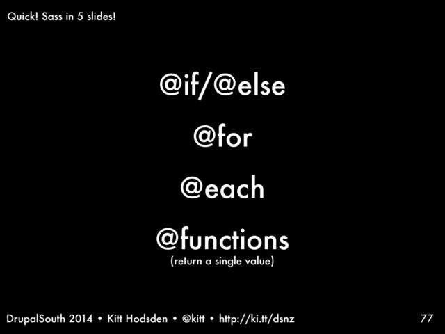 DrupalSouth 2014 • Kitt Hodsden • @kitt • http://ki.tt/dsnz 77
Quick! Sass in 5 slides!
@if/@else
@for
@each
@functions
(return a single value)
