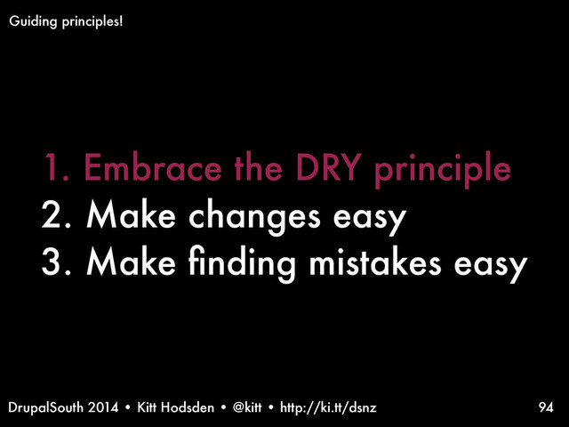 DrupalSouth 2014 • Kitt Hodsden • @kitt • http://ki.tt/dsnz
1. Embrace the DRY principle
2. Make changes easy
3. Make ﬁnding mistakes easy
94
Guiding principles!
