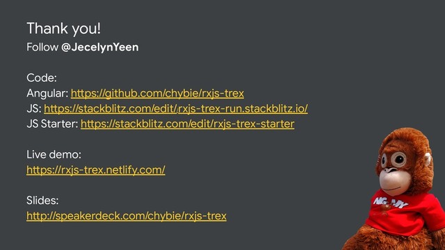 Thank you!
Follow @JecelynYeen
Code:
Angular: https://github.com/chybie/rxjs-trex
JS: https://stackblitz.com/edit//
rxjs-trex-run.stackblitz.io/
JS Starter: https://stackblitz.com/edit/rxjs-trex-starter
Live demo:
https://rxjs-trex.netlify.com/
Slides:
http://speakerdeck.com/chybie/rxjs-trex
