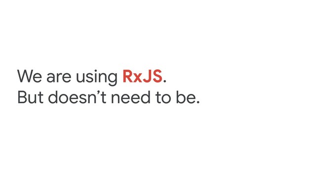 We are using RxJS.
But doesn’t need to be.
