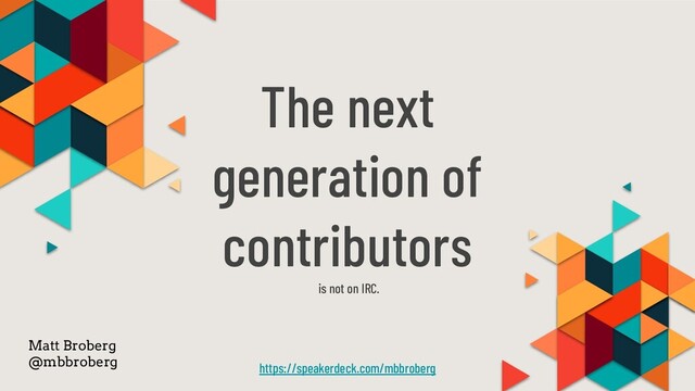 The next
generation of
contributors
is not on IRC.
https://speakerdeck.com/mbbroberg
Matt Broberg
@mbbroberg
