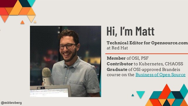 Hi, I’m Matt
Technical Editor for Opensource.com
at Red Hat
Member of OSI, PSF
Contributor to Kubernetes, CHAOSS
Graduate of OSI-approved Brandeis
course on the Business of Open Source
@mbbroberg
