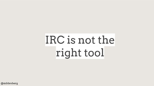 IRC is not the
right tool
@mbbroberg
