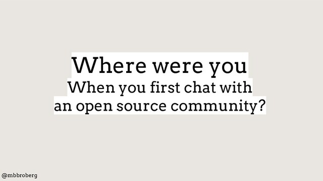 @mbbroberg
Where were you
When you first chat with
an open source community?
