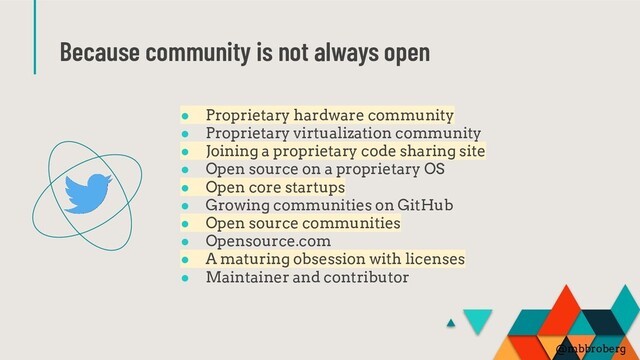 Because community is not always open
● Proprietary hardware community
● Proprietary virtualization community
● Joining a proprietary code sharing site
● Open source on a proprietary OS
● Open core startups
● Growing communities on GitHub
● Open source communities
● Opensource.com
● A maturing obsession with licenses
● Maintainer and contributor
@mbbroberg
