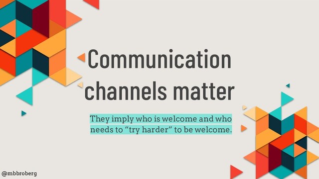Communication
channels matter
They imply who is welcome and who
needs to “try harder” to be welcome.
@mbbroberg

