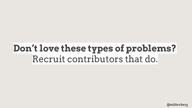 Don’t love these types of problems?
Recruit contributors that do.
@mbbroberg

