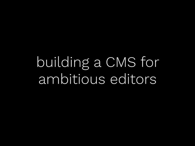 building a CMS for
ambitious editors
