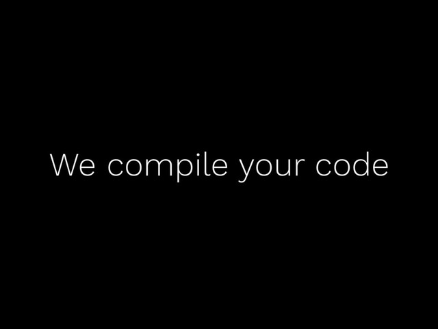 We compile your code

