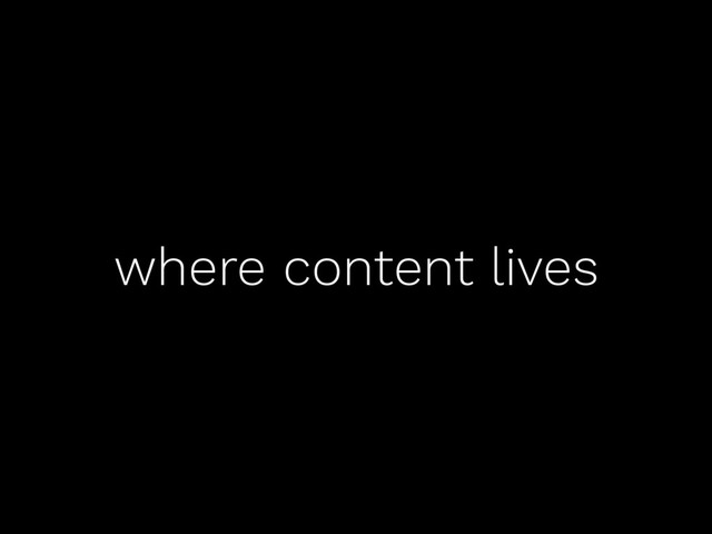 where content lives
