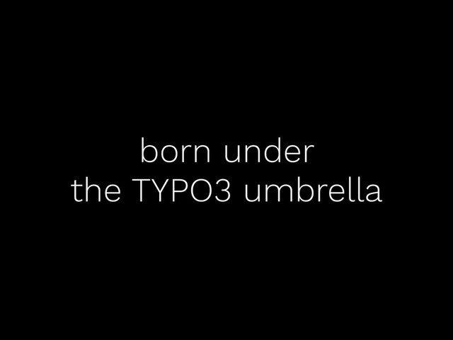 born under
the TYPO3 umbrella
