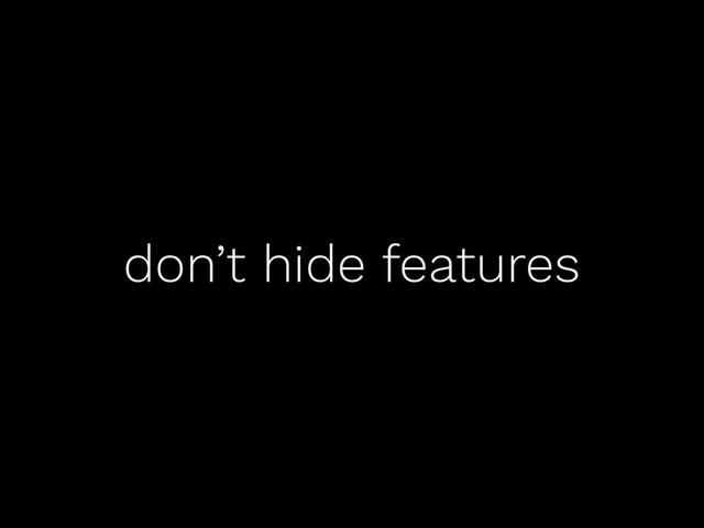 don’t hide features
