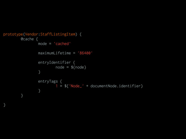 prototype(Vendor:StaffListingItem) {
@cache {
mode = 'cached'
maximumLifetime = '86400'
entryIdentifier {
node = ${node}
}
entryTags {
1 = ${'Node_' + documentNode.identifier}
}
}
}
