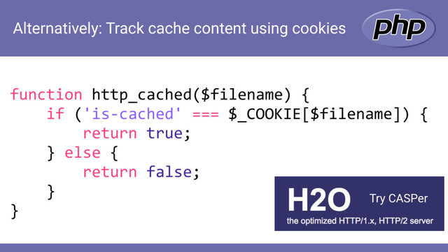Alternatively: Track cache content using cookies
function http_cached($filename) {
if ('is-cached' === $_COOKIE[$filename]) {
return true;
} else {
return false;
}
}
Try CASPer
