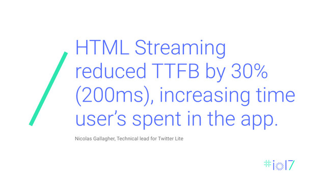 HTML Streaming
reduced TTFB by 30%
(200ms), increasing time
user’s spent in the app.
Nicolas Gallagher, Technical lead for Twitter Lite
