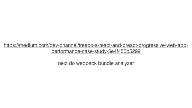 https://medium.com/dev-channel/treebo-a-react-and-preact-progressive-web-app-
performance-case-study-5e4f450d5299
next do webpack bundle analyzer
