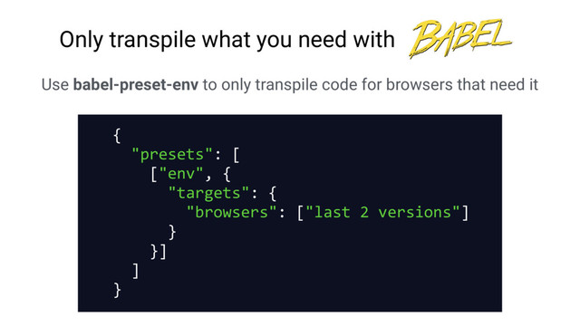 Use babel-preset-env to only transpile code for browsers that need it
{
"presets": [
["env", {
"targets": {
"browsers": ["last 2 versions"]
}
}]
]
}
Only transpile what you need with
