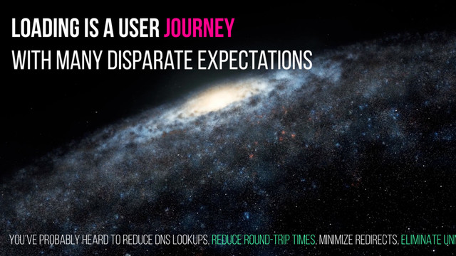 loading is a user journey
with many disparate expectations
you’ve probably heard to REDUCE DNS LOOKUPS, REDUCE ROUND-TRIP TIMES, MINIMIZE REDIRECTS, ELIMINATE UNN
