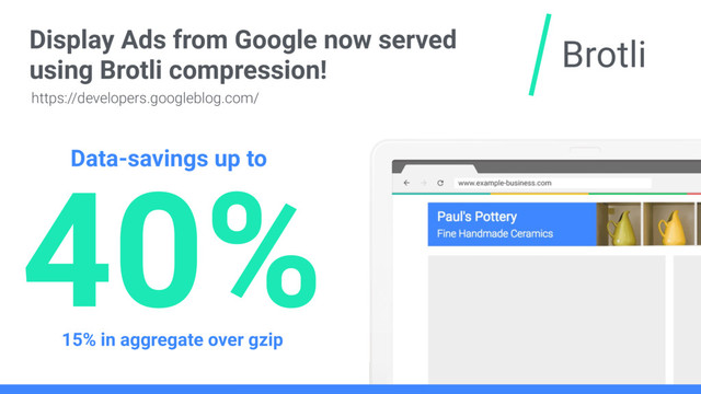 Brotli
Display Ads from Google now served
using Brotli compression!
40%
Data-savings up to
15% in aggregate over gzip
https://developers.googleblog.com/
